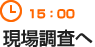 15：00　現場調査へ